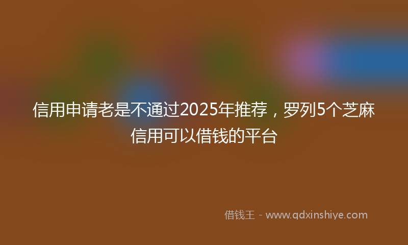 信用申请老是不通过2025年推荐，罗列5个芝麻信用可以借钱的平台