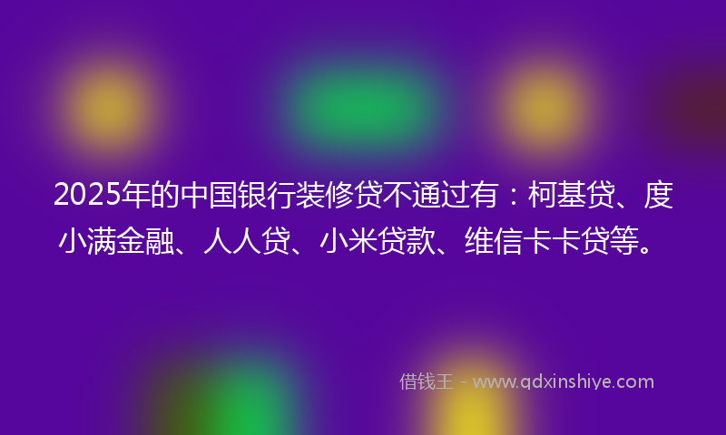 2025年的中国银行装修贷不通过有:柯基贷、度小满金融、人人贷、小米贷款、维信卡卡贷等。