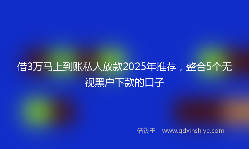 借3万马上到账私人放款2025年推荐，整合5个无视黑户下款的口子