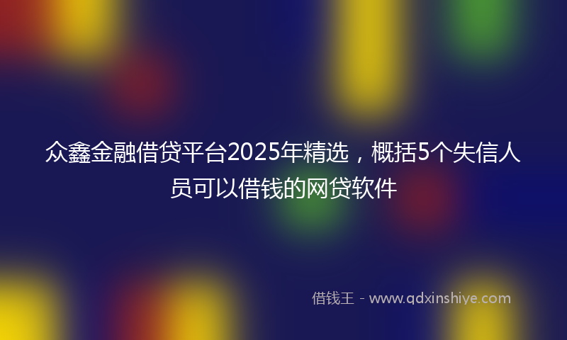 众鑫金融借贷平台2025年精选，概括5个失信人员可以借钱的网贷软件