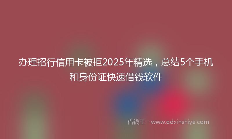 办理招行信用卡被拒2025年精选，总结5个手机和身份证快速借钱软件