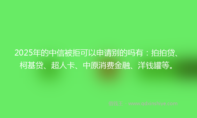 2025年的中信被拒可以申请别的吗有:拍拍贷、柯基贷、超人卡、中原消费金融、洋钱罐等。