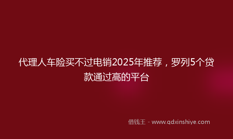 代理人车险买不过电销2025年推荐，罗列5个贷款通过高的平台