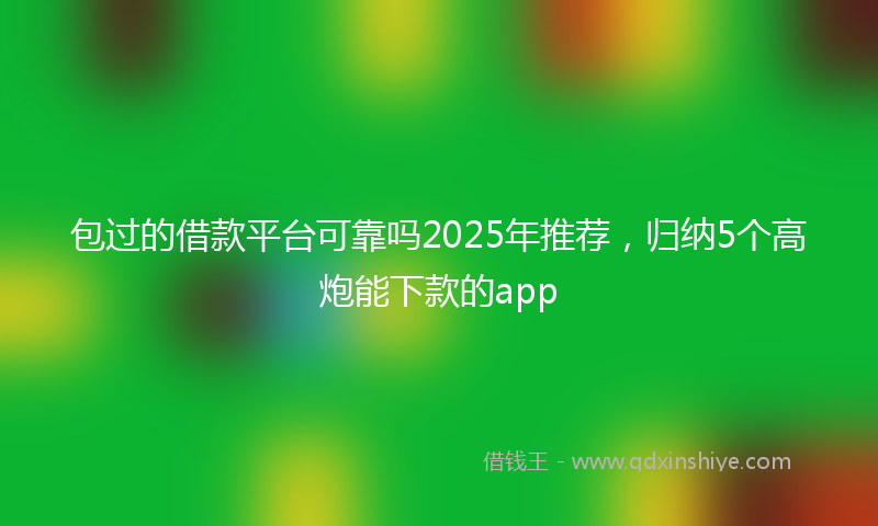 包过的借款平台可靠吗2025年推荐，归纳5个高炮能下款的app