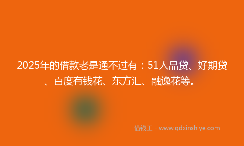 2025年的借款老是通不过有：51人品贷、好期贷、百度有钱花、东方汇、融逸花等。