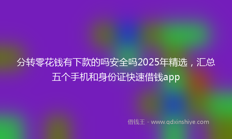 分转零花钱有下款的吗安全吗2025年精选，汇总五个手机和身份证快速借钱app