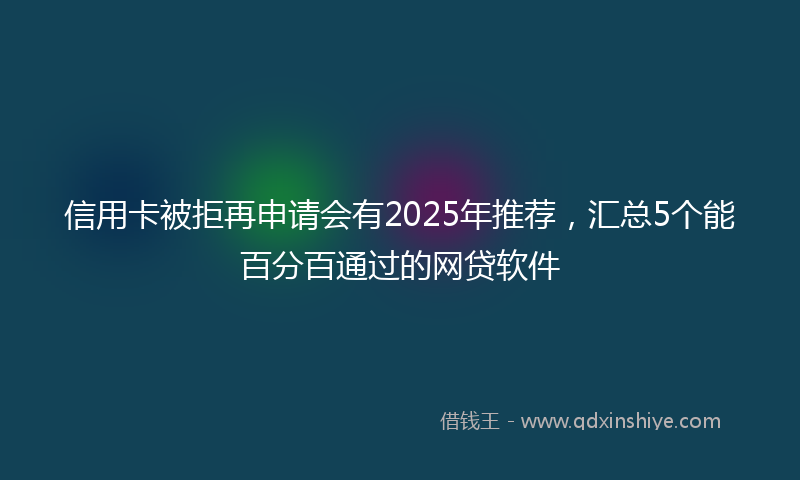 信用卡被拒再申请会有2025年推荐，汇总5个能百分百通过的网贷软件