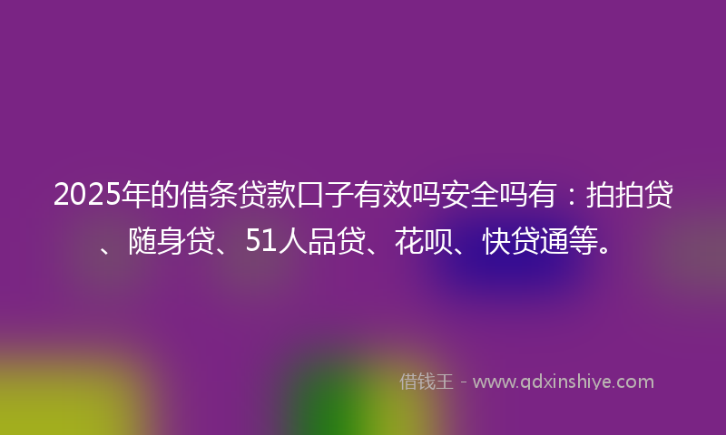 2025年的借条贷款口子有效吗安全吗有：拍拍贷、随身贷、51人品贷、花呗、快贷通等。