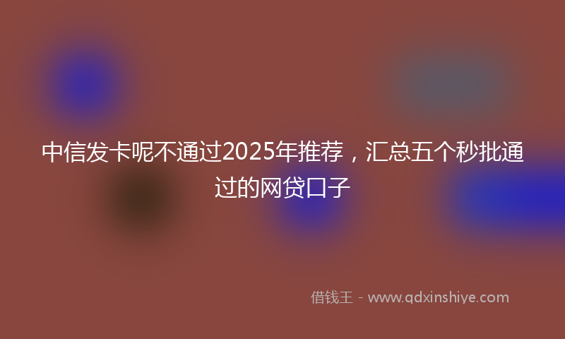 中信发卡呢不通过2025年推荐，汇总五个秒批通过的网贷口子
