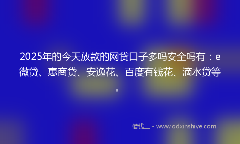 2025年的今天放款的网贷口子多吗安全吗有：e微贷、惠商贷、安逸花、百度有钱花、滴水贷等。