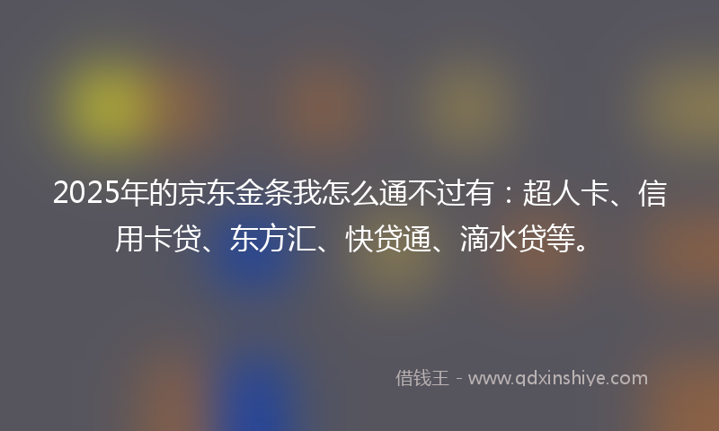 2025年的京东金条我怎么通不过有:超人卡、信用卡贷、东方汇、快贷通、滴水贷等。