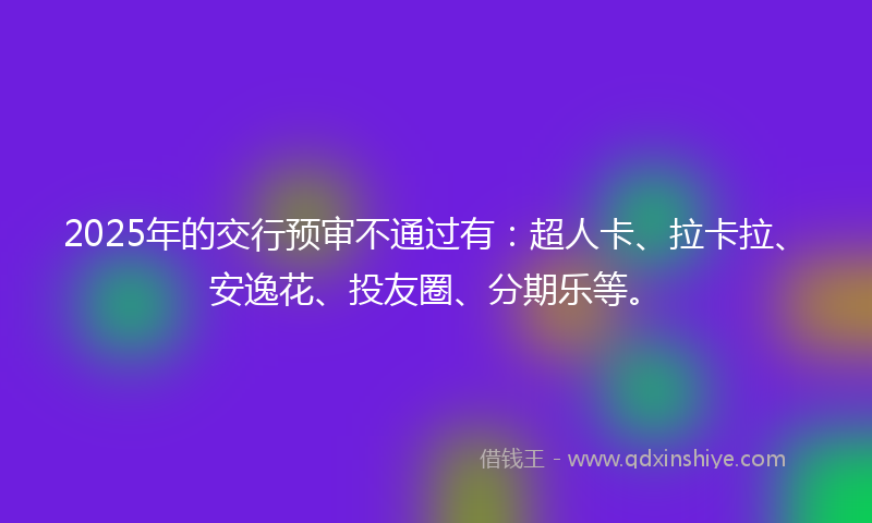 2025年的交行预审不通过有：超人卡、拉卡拉、安逸花、投友圈、分期乐等。
