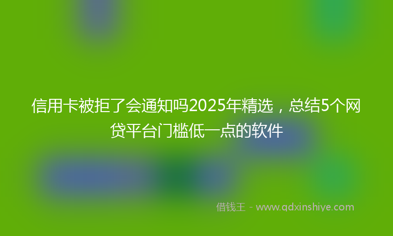 信用卡被拒了会通知吗2025年精选，总结5个网贷平台门槛低一点的软件