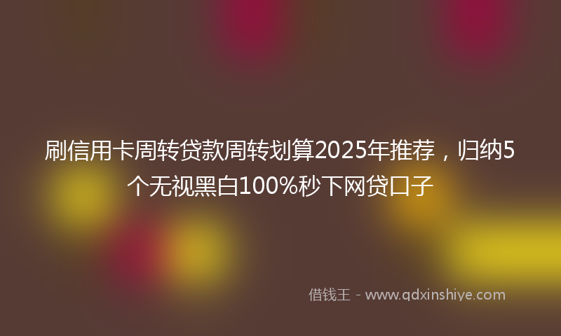 刷信用卡周转贷款周转划算2025年推荐，归纳5个无视黑白100%秒下网贷口子