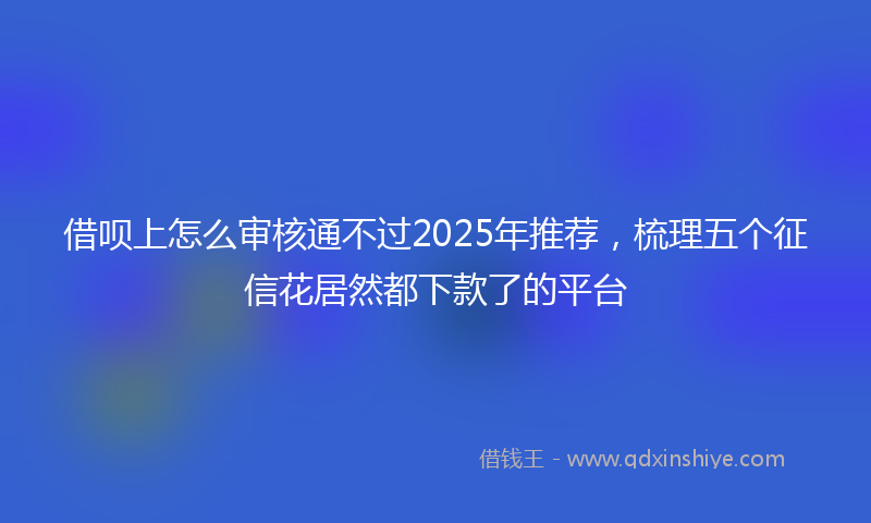 借呗上怎么审核通不过2025年推荐，梳理五个征信花居然都下款了的平台
