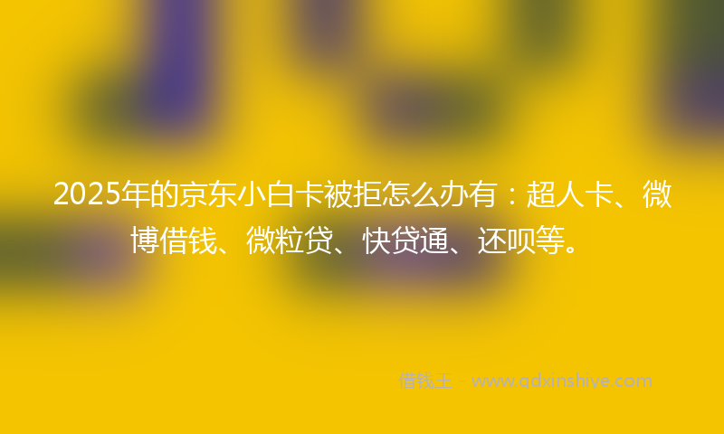 2025年的京东小白卡被拒怎么办有：超人卡、微博借钱、微粒贷、快贷通、还呗等。