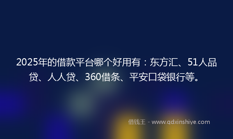 2025年的借款平台哪个好用有：东方汇、51人品贷、人人贷、360借条、平安口袋银行等。