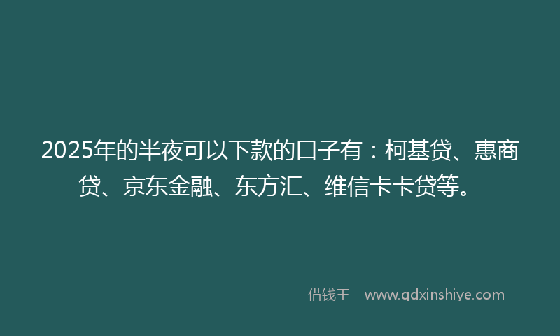 2025年的半夜可以下款的口子有：柯基贷、惠商贷、京东金融、东方汇、维信卡卡贷等。
