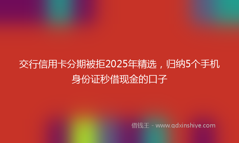 交行信用卡分期被拒2025年精选，归纳5个手机身份证秒借现金的口子