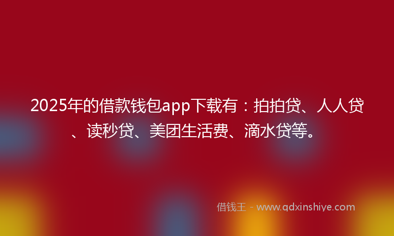 2025年的借款钱包app下载有：拍拍贷、人人贷、读秒贷、美团生活费、滴水贷等。