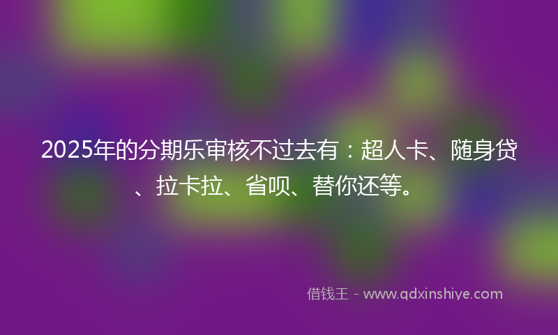 2025年的分期乐审核不过去有：超人卡、随身贷、拉卡拉、省呗、替你还等。