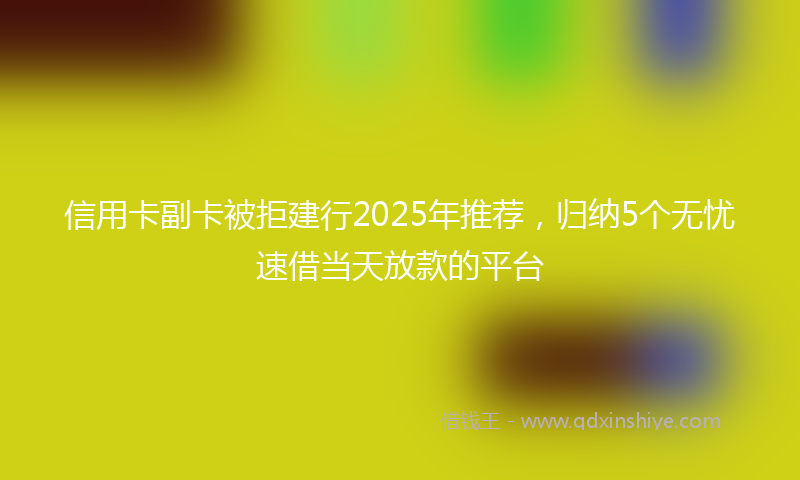 信用卡副卡被拒建行2025年推荐，归纳5个无忧速借当天放款的平台