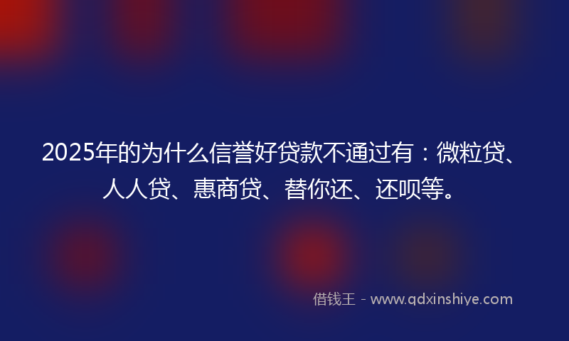 2025年的为什么信誉好贷款不通过有：微粒贷、人人贷、惠商贷、替你还、还呗等。