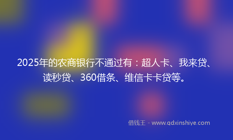2025年的农商银行不通过有：超人卡、我来贷、读秒贷、360借条、维信卡卡贷等。