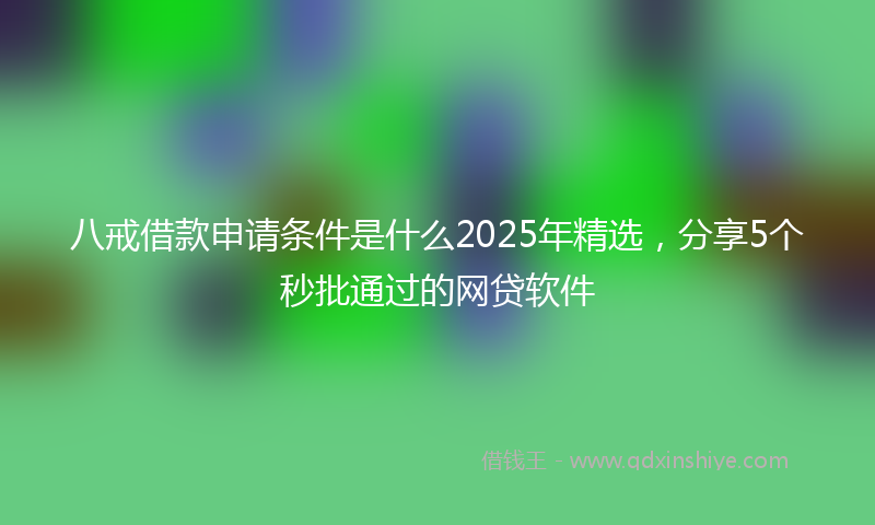 八戒借款申请条件是什么2025年精选，分享5个秒批通过的网贷软件