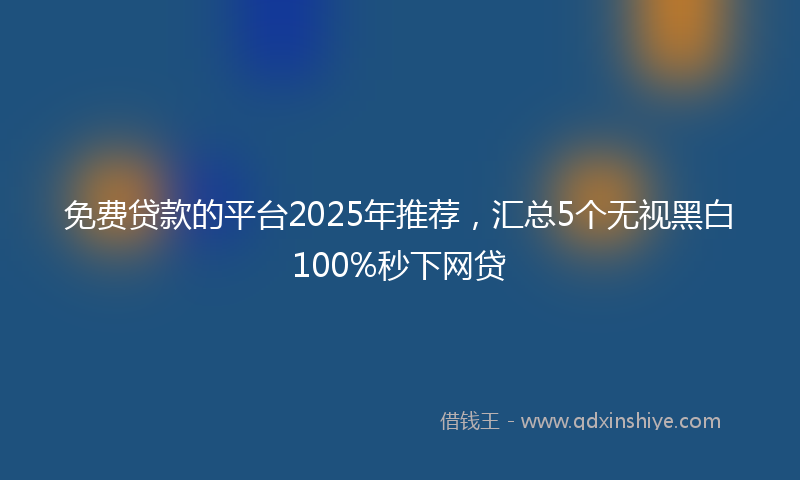免费贷款的平台2025年推荐，汇总5个无视黑白100%秒下网贷