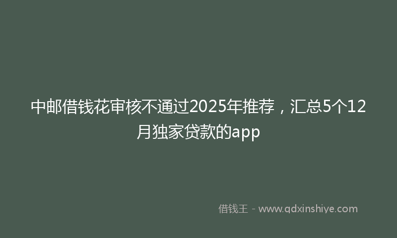 中邮借钱花审核不通过2025年推荐，汇总5个12月独家贷款的app