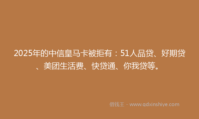 2025年的中信皇马卡被拒有：51人品贷、好期贷、美团生活费、快贷通、你我贷等。