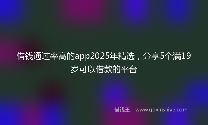 借钱通过率高的app2025年精选，分享5个满19岁可以借款的平台