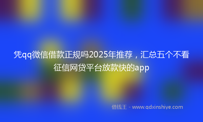 凭qq微信借款正规吗2025年推荐，汇总五个不看征信网贷平台放款快的app