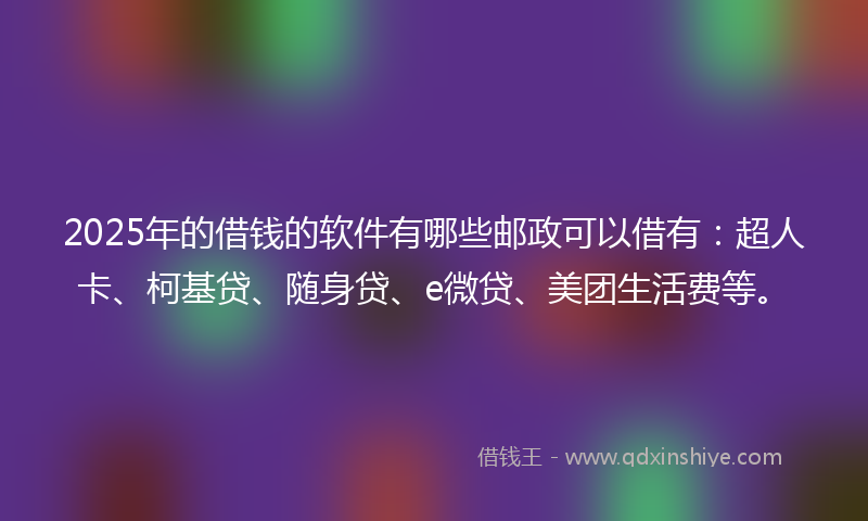 2025年的借钱的软件有哪些邮政可以借有：超人卡、柯基贷、随身贷、e微贷、美团生活费等。