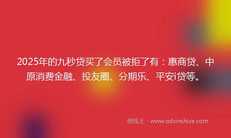 2025年的九秒贷买了会员被拒了有：惠商贷、中原消费金融、投友圈、分期乐、平安i贷等。