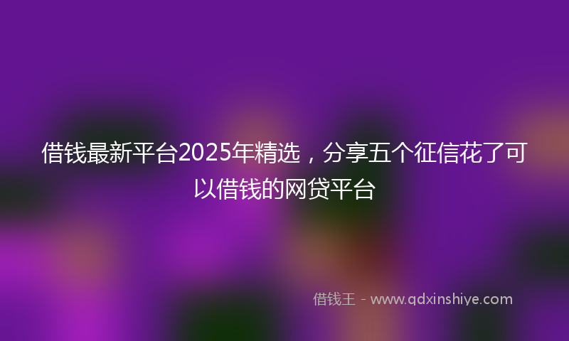 借钱最新平台2025年精选，分享五个征信花了可以借钱的网贷平台