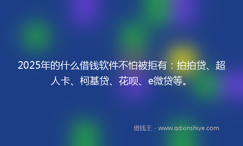 2025年的什么借钱软件不怕被拒有：拍拍贷、超人卡、柯基贷、花呗、e微贷等。