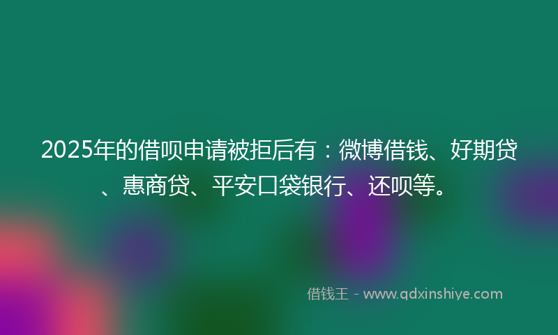 2025年的借呗申请被拒后有：微博借钱、好期贷、惠商贷、平安口袋银行、还呗等。