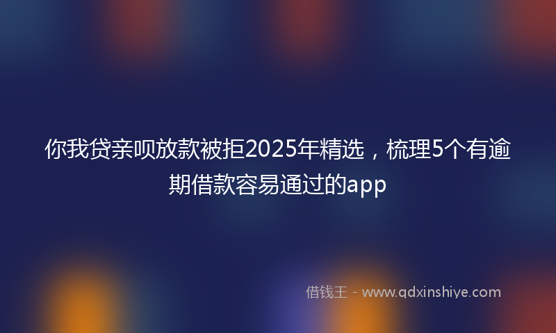 你我贷亲呗放款被拒2025年精选，梳理5个有逾期借款容易通过的app