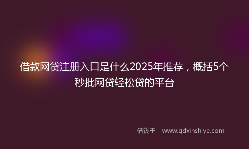 借款网贷注册入口是什么2025年推荐，概括5个秒批网贷轻松贷的平台
