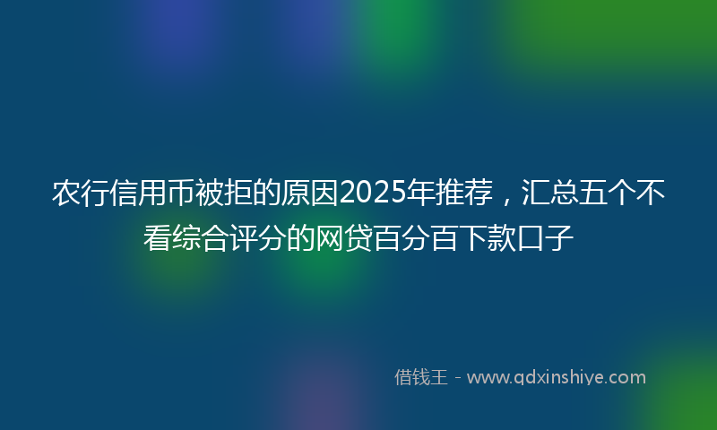 农行信用币被拒的原因2025年推荐，汇总五个不看综合评分的网贷百分百下款口子