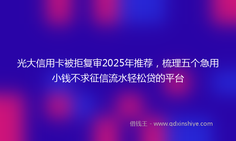 光大信用卡被拒复审2025年推荐，梳理五个急用小钱不求征信流水轻松贷的平台
