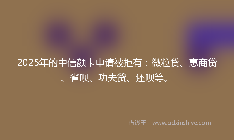 2025年的中信颜卡申请被拒有：微粒贷、惠商贷、省呗、功夫贷、还呗等。