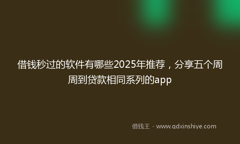 借钱秒过的软件有哪些2025年推荐，分享五个周周到贷款相同系列的app