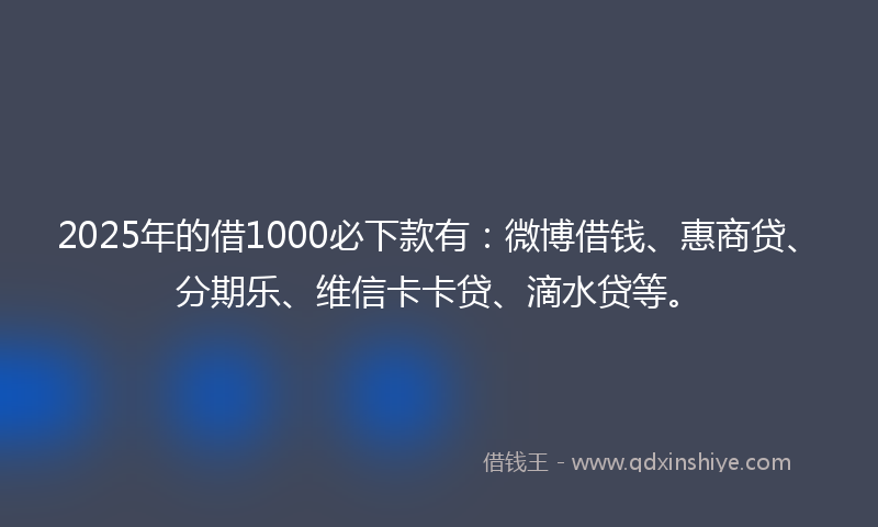 2025年的借1000必下款有：微博借钱、惠商贷、分期乐、维信卡卡贷、滴水贷等。