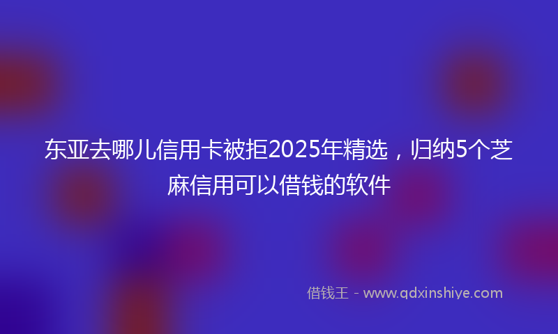 东亚去哪儿信用卡被拒2025年精选，归纳5个芝麻信用可以借钱的软件