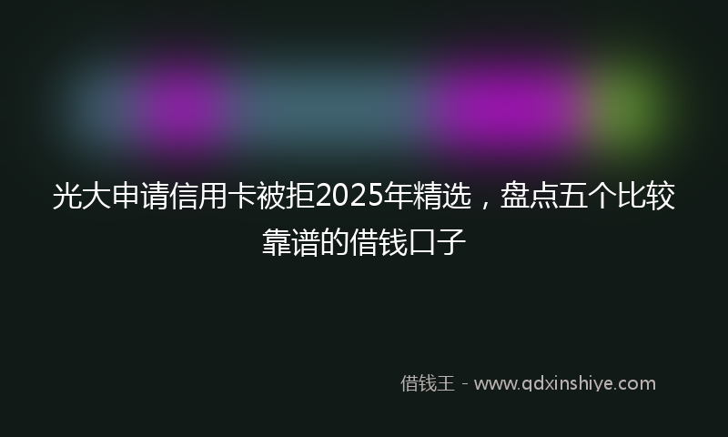 光大申请信用卡被拒2025年精选，盘点五个比较靠谱的借钱口子