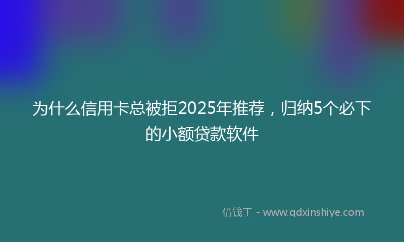 为什么信用卡总被拒2025年推荐，归纳5个必下的小额贷款软件