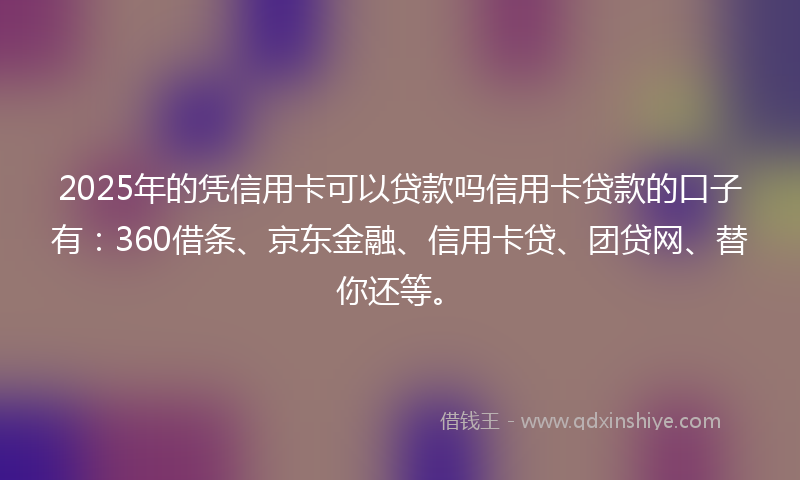 2025年的凭信用卡可以贷款吗信用卡贷款的口子有：360借条、京东金融、信用卡贷、团贷网、替你还等。